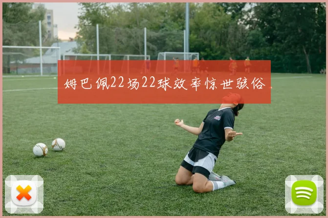 姆巴佩22场22球效率惊世骇俗