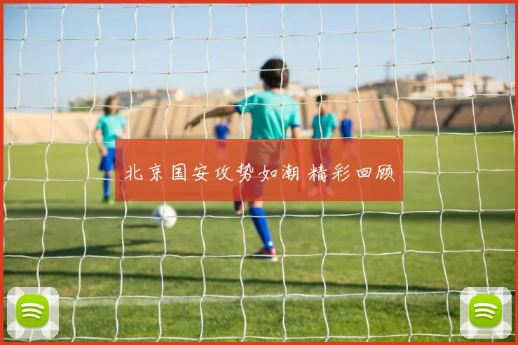 北京国安攻势如潮 精彩回顾