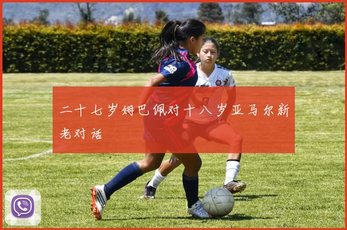 二十七岁姆巴佩对十八岁亚马尔新老对话