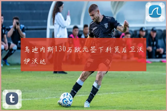 乌迪内斯130万欧元签下科莫后卫沃伊沃达
