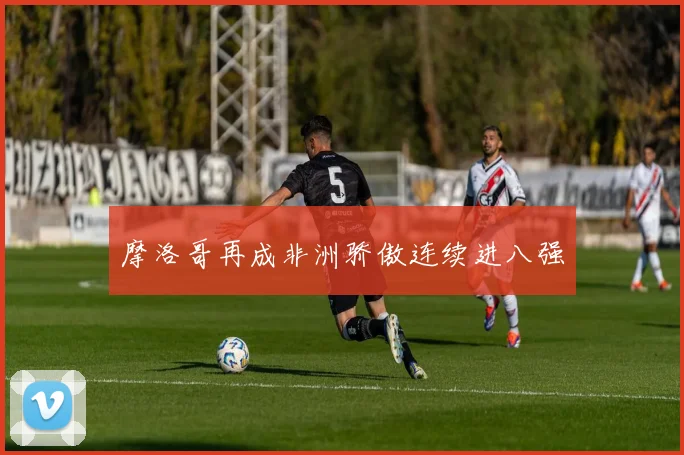 摩洛哥再成非洲骄傲连续进八强