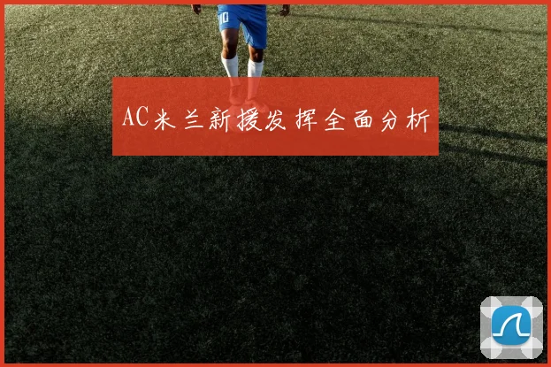 AC米兰新援发挥全面分析