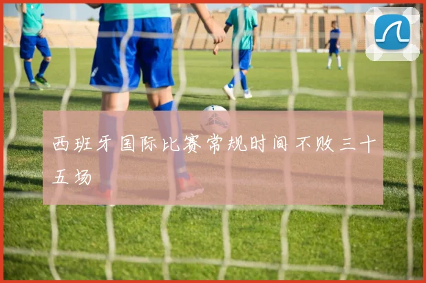西班牙国际比赛常规时间不败三十五场