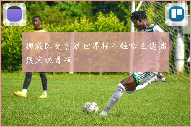 挪威队史首进世界杯八强哈兰德擂鼓庆祝晋级