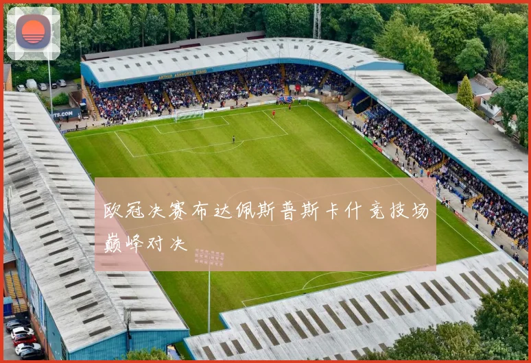 欧冠决赛布达佩斯普斯卡什竞技场巅峰对决